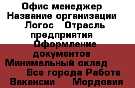 Офис-менеджер › Название организации ­ Логос › Отрасль предприятия ­ Оформление документов › Минимальный оклад ­ 27 000 - Все города Работа » Вакансии   . Мордовия респ.